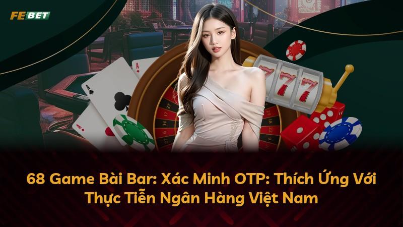 68 Game Bài Bar: Xác Minh OTP: Thích Ứng Với Thực Tiễn Ngân Hàng Việt Nam