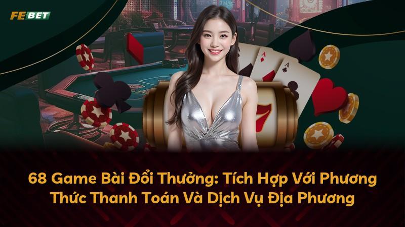 68 Game Bài Đổi Thưởng: Tích Hợp Với Phương Thức Thanh Toán Và Dịch Vụ Địa Phương