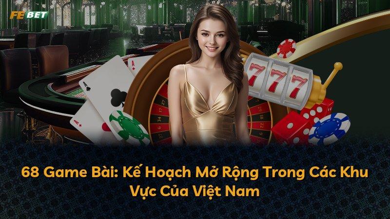 68 Game Bài: Kế Hoạch Mở Rộng Trong Các Khu Vực Của Việt Nam