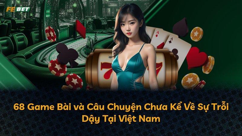 68 Game Bài và Câu Chuyện Chưa Kể Về Sự Trỗi Dậy Tại Việt Nam