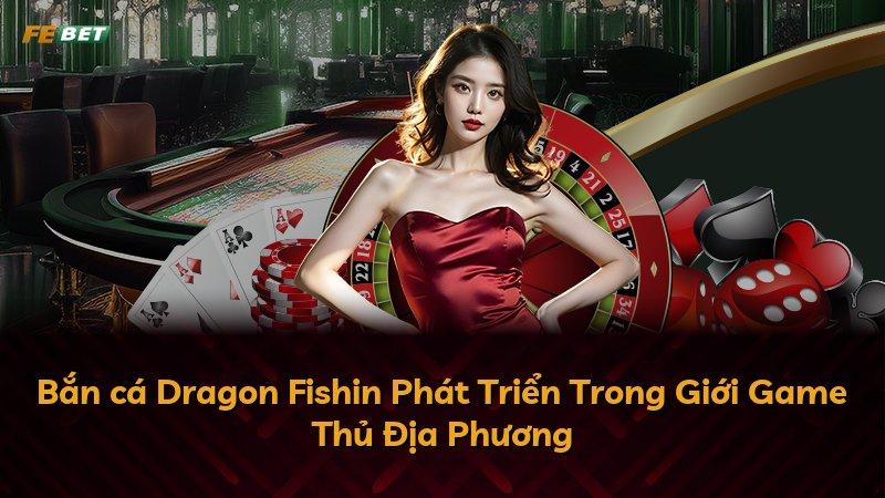 Bắn cá Dragon Fishin Phát Triển Trong Giới Game Thủ Địa Phương