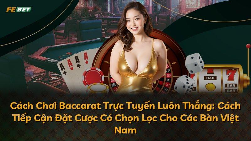 Cách Chơi Baccarat Trực Tuyến Luôn Thắng: Cách Tiếp Cận Đặt Cược Có Chọn Lọc Cho Các Bàn Việt Nam