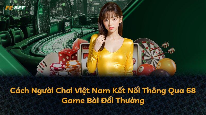 Cách Người Chơi Việt Nam Kết Nối Thông Qua 68 Game Bài Đổi Thưởng