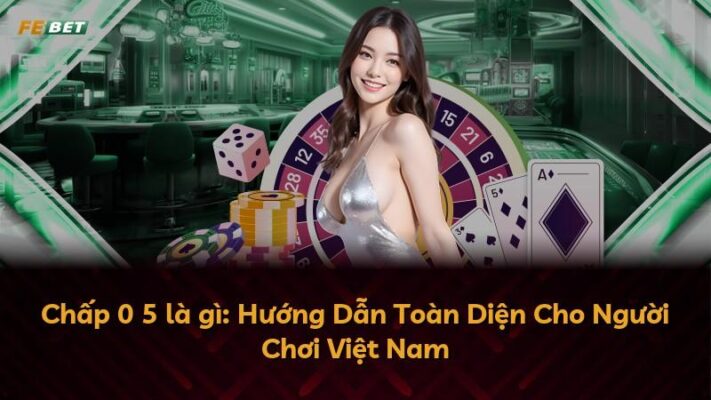 Chấp 0 5 là gì: Hướng Dẫn Toàn Diện Cho Người Chơi Việt Nam