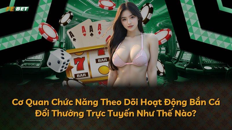 Cơ Quan Chức Năng Theo Dõi Hoạt Động Bắn Cá Đổi Thưởng Trực Tuyến Như Thế Nào?