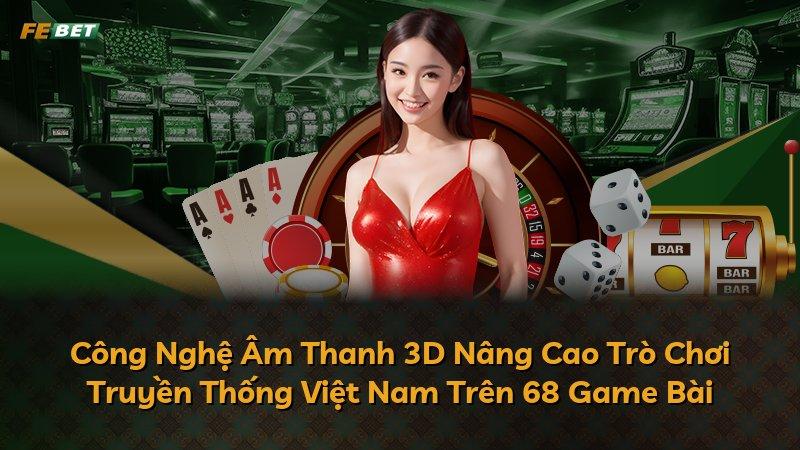 Công Nghệ Âm Thanh 3D Nâng Cao Trò Chơi Truyền Thống Việt Nam Trên 68 Game Bài