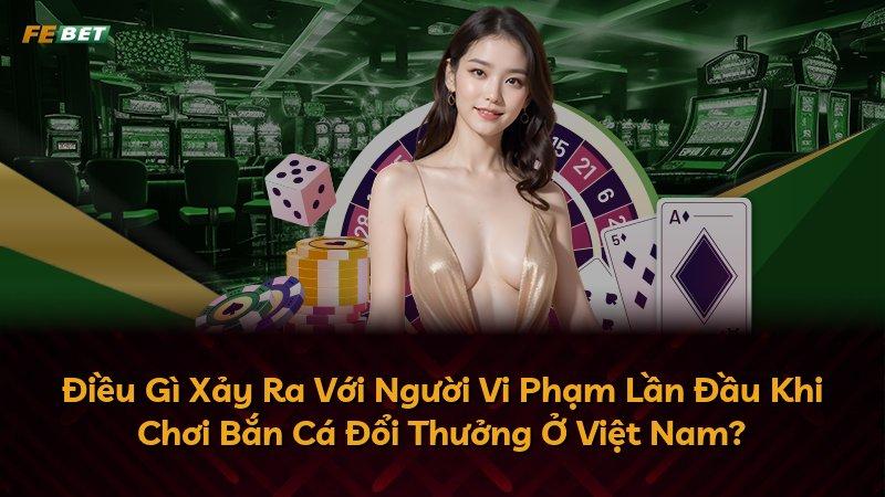 Điều Gì Xảy Ra Với Người Vi Phạm Lần Đầu Khi Chơi Bắn Cá Đổi Thưởng Ở Việt Nam?
