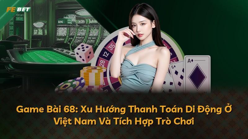 Game Bài 68: Xu Hướng Thanh Toán Di Động Ở Việt Nam Và Tích Hợp Trò Chơi