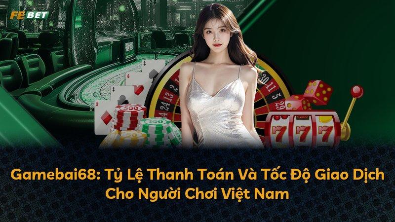 Gamebai68: Tỷ Lệ Thanh Toán Và Tốc Độ Giao Dịch Cho Người Chơi Việt Nam