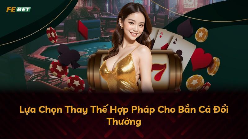 Lựa Chọn Thay Thế Hợp Pháp Cho Bắn Cá Đổi Thưởng