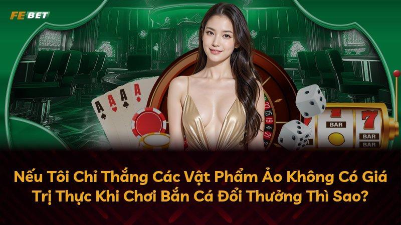 Nếu Tôi Chỉ Thắng Các Vật Phẩm Ảo Không Có Giá Trị Thực Khi Chơi Bắn Cá Đổi Thưởng Thì Sao?