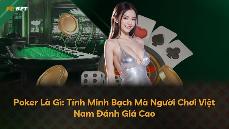 Poker Là Gì: Tính Minh Bạch Mà Người Chơi Việt Nam Đánh Giá Cao