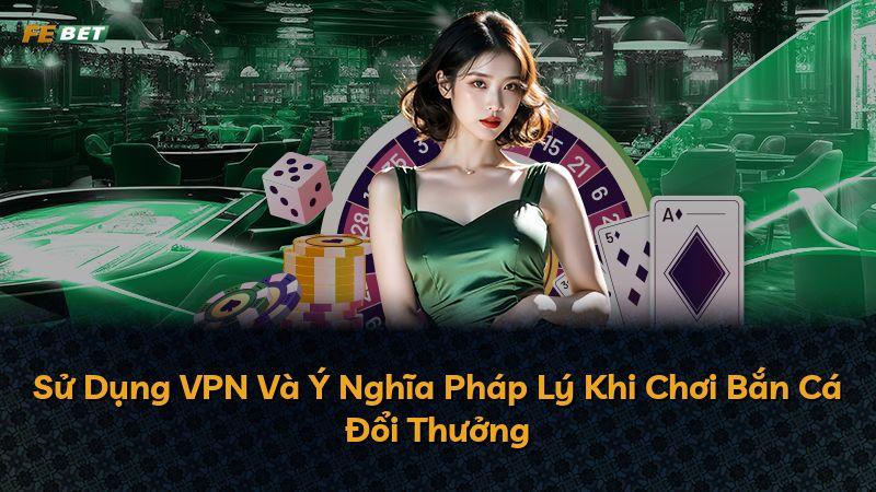 Sử Dụng VPN Và Ý Nghĩa Pháp Lý Khi Chơi Bắn Cá Đổi Thưởng