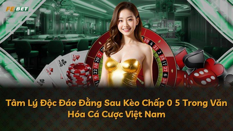 Tâm Lý Độc Đáo Đằng Sau Kèo Chấp 0 5 Trong Văn Hóa Cá Cược Việt Nam