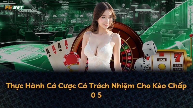 Thực Hành Cá Cược Có Trách Nhiệm Cho Kèo Chấp 0 5
