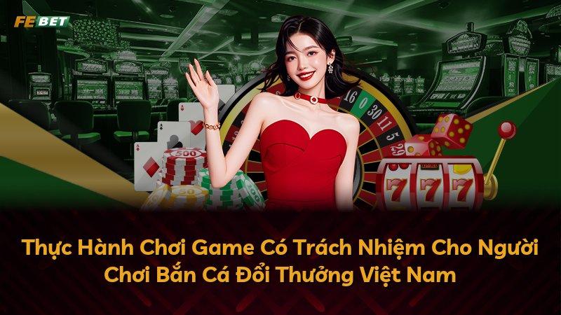 Thực Hành Chơi Game Có Trách Nhiệm Cho Người Chơi Bắn Cá Đổi Thưởng Việt Nam