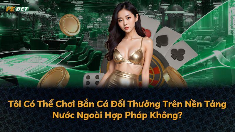 Tôi Có Thể Chơi Bắn Cá Đổi Thưởng Trên Nền Tảng Nước Ngoài Hợp Pháp Không?
