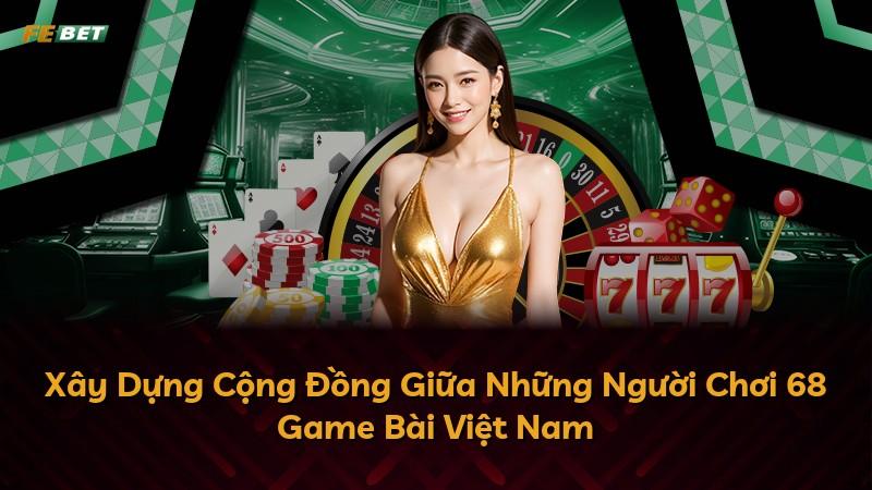 Xây Dựng Cộng Đồng Giữa Những Người Chơi 68 Game Bài Việt Nam
