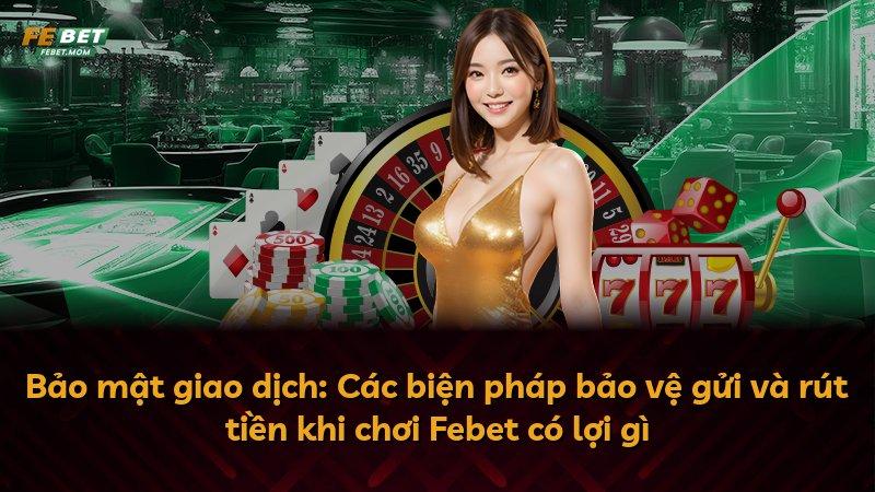 Bảo mật giao dịch: Các biện pháp bảo vệ gửi và rút tiền khi chơi Febet có lợi gì
