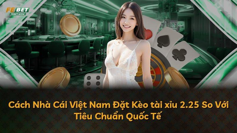 Cách Nhà Cái Việt Nam Đặt Kèo tài xỉu 2.25 So Với Tiêu Chuẩn Quốc Tế