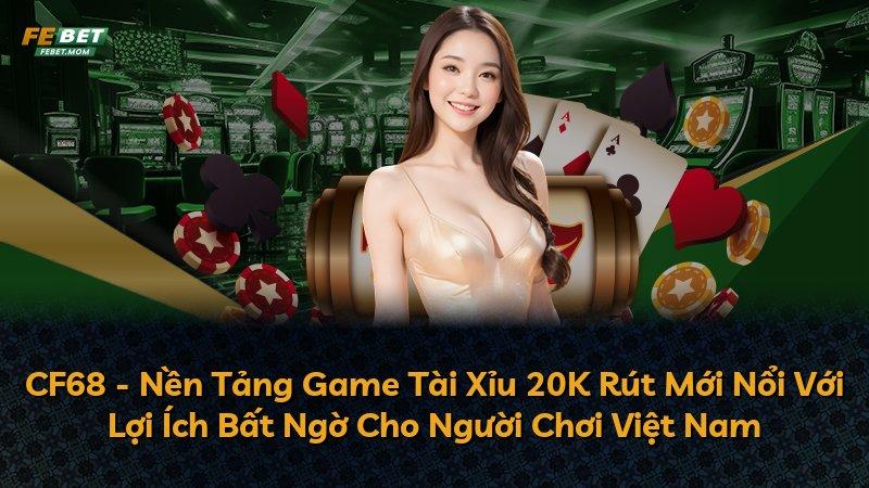 CF68 - Nền Tảng Game Tài Xỉu 20K Rút Mới Nổi Với Lợi Ích Bất Ngờ Cho Người Chơi Việt Nam