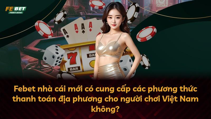 Febet nhà cái mới có cung cấp các phương thức thanh toán địa phương cho người chơi Việt Nam không?