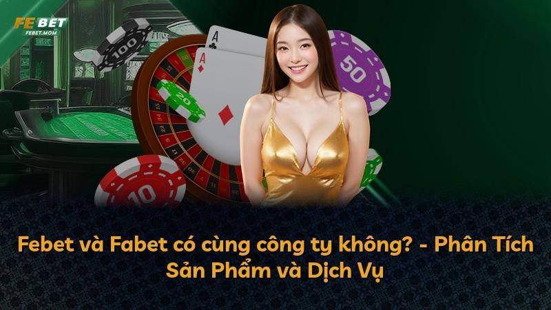 Febet và Fabet có cùng công ty không? - Phân Tích Sản Phẩm và Dịch Vụ