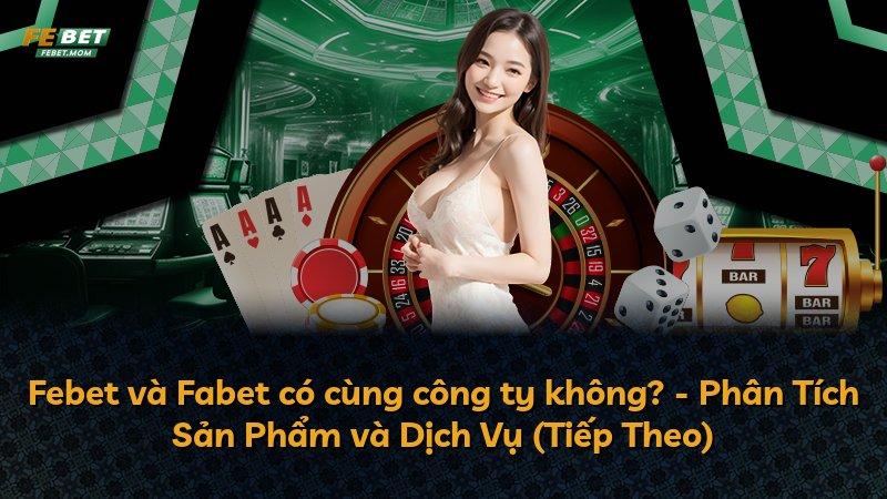 Febet và Fabet có cùng công ty không? - Phân Tích Sản Phẩm và Dịch Vụ (Tiếp Theo)