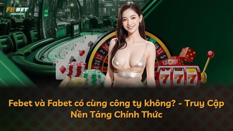 Febet và Fabet có cùng công ty không? - Truy Cập Nền Tảng Chính Thức