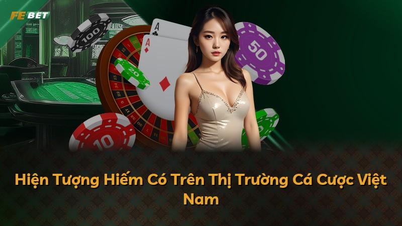Hiện Tượng Hiếm Có Trên Thị Trường Cá Cược Việt Nam