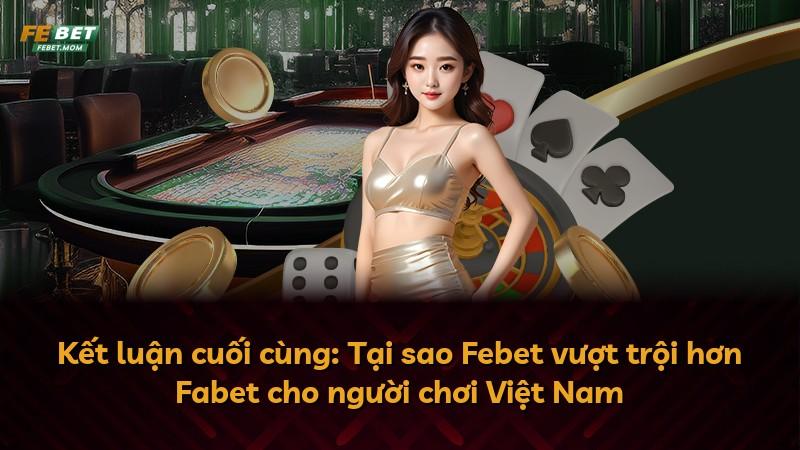 Kết luận cuối cùng: Tại sao Febet vượt trội hơn Fabet cho người chơi Việt Nam