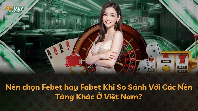 Nên chọn Febet hay Fabet Khi So Sánh Với Các Nền Tảng Khác Ở Việt Nam?