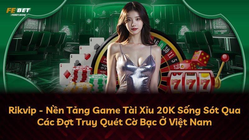 Rikvip - Nền Tảng Game Tài Xỉu 20K Sống Sót Qua Các Đợt Truy Quét Cờ Bạc Ở Việt Nam