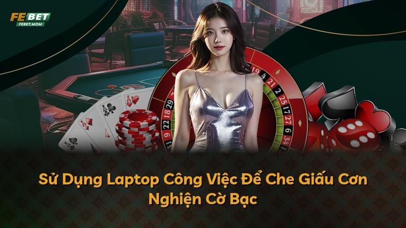 Sử Dụng Laptop Công Việc Để Che Giấu Cơn Nghiện Cờ Bạc