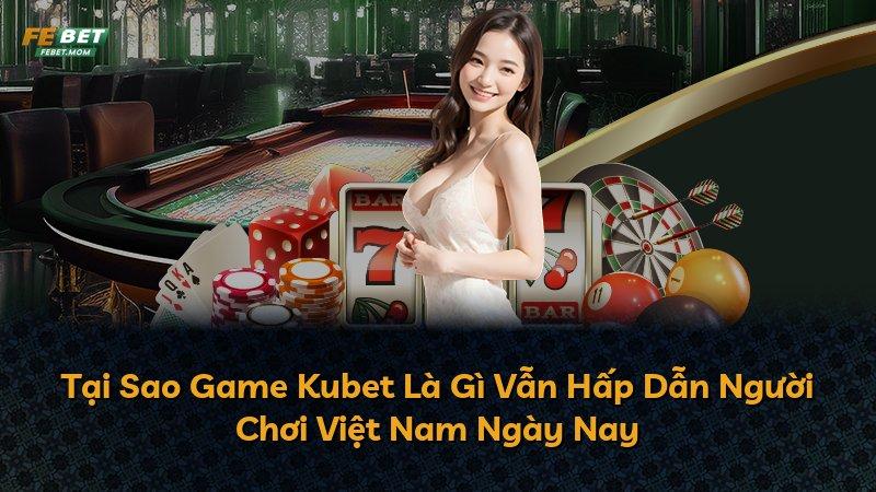 Tại Sao Game Kubet Là Gì Vẫn Hấp Dẫn Người Chơi Việt Nam Ngày Nay