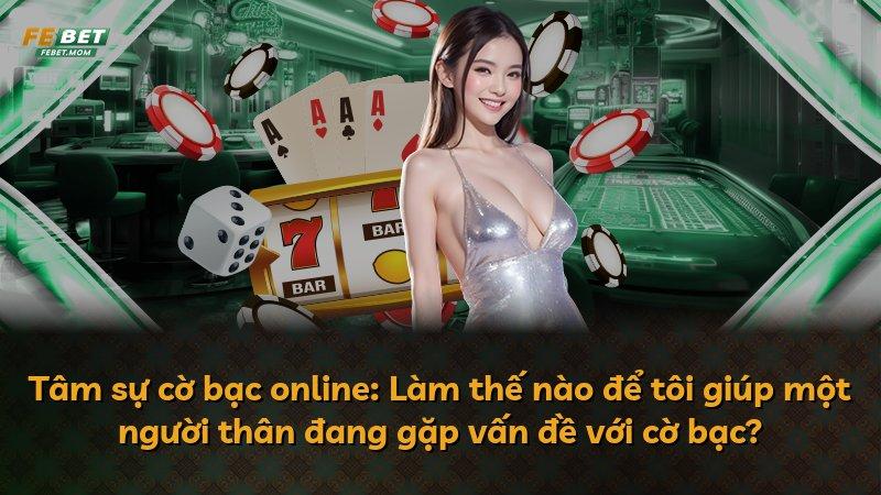 Tâm sự cờ bạc online: Làm thế nào để tôi giúp một người thân đang gặp vấn đề với cờ bạc?