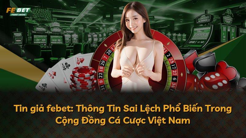 Tin giả febet: Thông Tin Sai Lệch Phổ Biến Trong Cộng Đồng Cá Cược Việt Nam