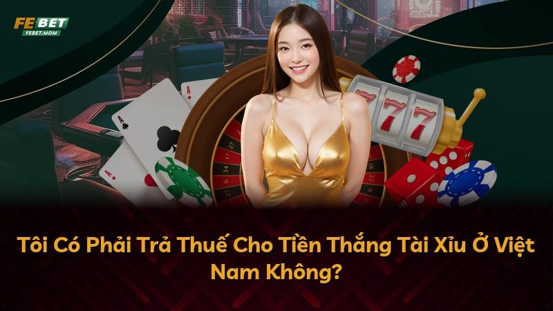 Tôi Có Phải Trả Thuế Cho Tiền Thắng Tài Xỉu Ở Việt Nam Không?